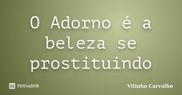 O Adorno é a beleza se prostituindo... Frase de Vitinho Carvalho.