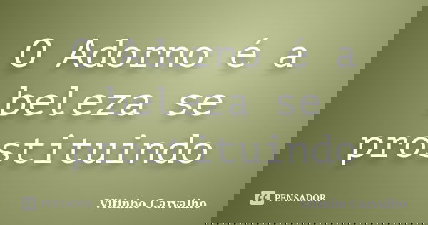 O Adorno é a beleza se prostituindo... Frase de Vitinho Carvalho.