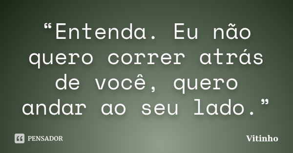 “Entenda. Eu não quero correr atrás de você, quero andar ao seu lado.”... Frase de Vitinho.