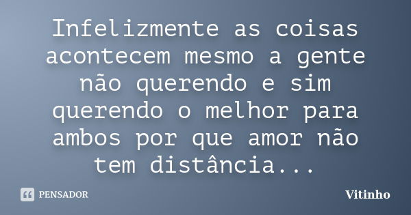 Infelizmente as coisas acontecem mesmo a gente não querendo e sim querendo o melhor para ambos por que amor não tem distância...... Frase de Vitinho.