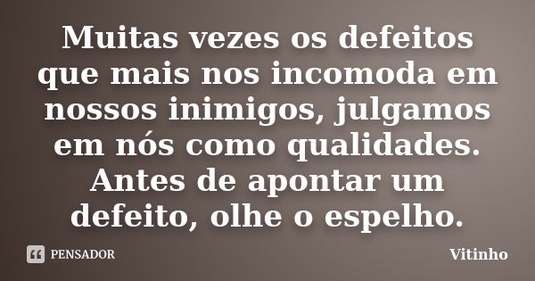 Muitas vezes os defeitos que mais nos incomoda em nossos inimigos, julgamos em nós como qualidades. Antes de apontar um defeito, olhe o espelho.... Frase de Vitinho.