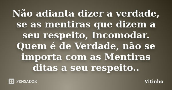 Não adianta dizer a verdade, se as mentiras que dizem a seu respeito, Incomodar. Quem é de Verdade, não se importa com as Mentiras ditas a seu respeito..... Frase de Vitinho.