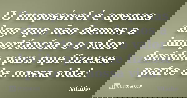 O impossível é apenas algo que não demos a importância e o valor devido para que fizesse parte de nossa vida!... Frase de Vitinho.