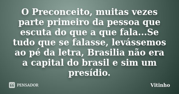 O Preconceito, muitas vezes parte primeiro da pessoa que escuta do que a que fala...Se tudo que se falasse, levássemos ao pé da letra, Brasilia não era a capita... Frase de Vitinho.