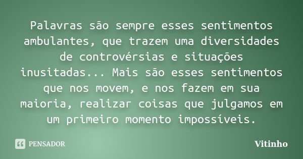 Palavras são sempre esses sentimentos ambulantes, que trazem uma diversidades de controvérsias e situações inusitadas... Mais são esses sentimentos que nos move... Frase de Vitinho.