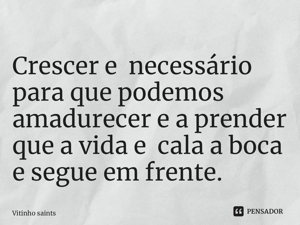 Crescer e necessário para que podemos amadurecer e a prender que a vida e cala a boca e segue em frente.... Frase de Vitinho saints.