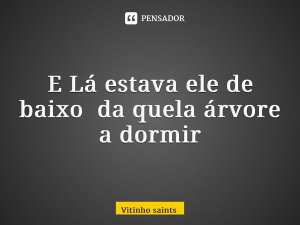 ⁠E Lá estava ele de baixo da quela árvore a dormir... Frase de Vitinho saints.