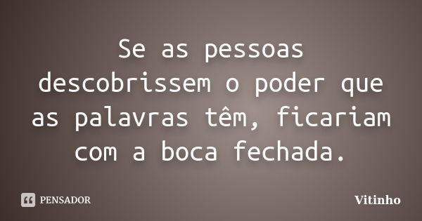 Se as pessoas descobrissem o poder que as palavras têm, ficariam com a boca fechada.... Frase de Vitinho.