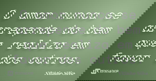 O amor nunca se arrepende do bem que realiza em favor dos outros.... Frase de Vitinho Silva.