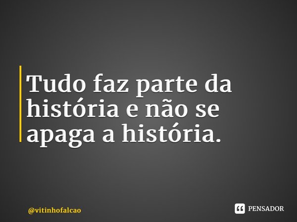 ⁠Tudo faz parte da história e não se apaga a história.... Frase de vitinhofalcao.
