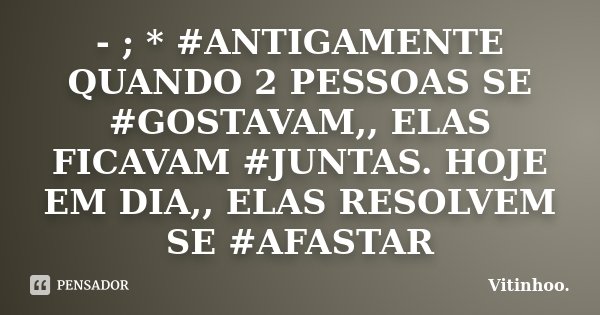 - ; * #ANTIGAMENTE QUANDO 2 PESSOAS SE #GOSTAVAM,, ELAS FICAVAM #JUNTAS. HOJE EM DIA,, ELAS RESOLVEM SE #AFASTAR... Frase de Vitinhoo.