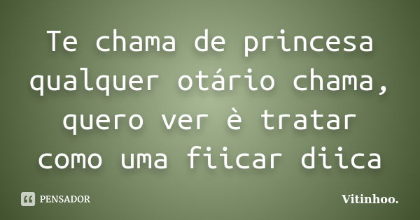 Te chama de princesa qualquer otário chama, quero ver è tratar como uma fiicar diica... Frase de Vitinhoo.