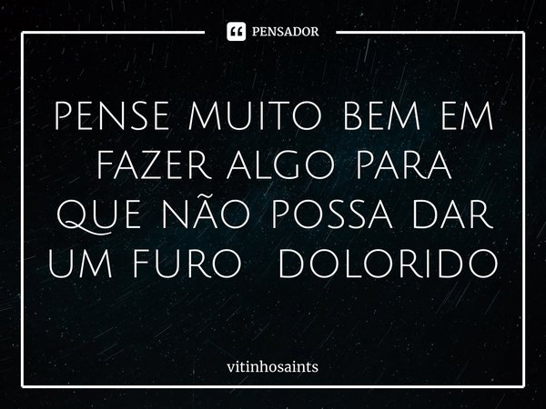 ⁠pense muito bem em fazer algo para que não possa dar um furo dolorido... Frase de vitinhosaints.