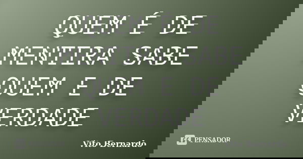 QUEM É DE MENTIRA SABE QUEM E DE VERDADE... Frase de Vito Bernardo.