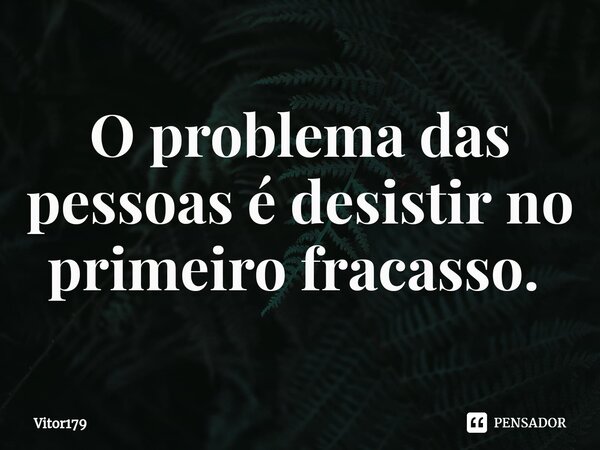 O problema das pessoas é desistir no primeiro fracasso. ⁠... Frase de Vitor179.