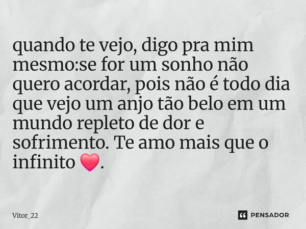 ⁠quando te vejo, digo pra mim mesmo:se for um sonho não quero acordar, pois não é todo dia que vejo um anjo tão belo em um mundo repleto de dor e sofrimento. Te... Frase de Vitor_22.