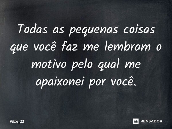 ⁠Todas as pequenas coisas que você faz me lembram o motivo pelo qual me apaixonei por você.... Frase de Vitor_22.