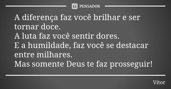 A diferença faz você brilhar e ser tornar doce. A luta faz você sentir dores. E a humildade, faz você se destacar entre milhares. Mas somente Deus te faz prosse... Frase de Vitor.