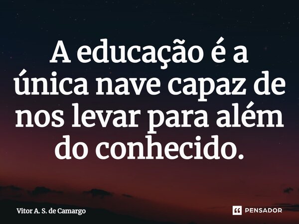A educação é a única nave capaz de nos levar para além do conhecido.... Frase de Vitor A. S. de Camargo.