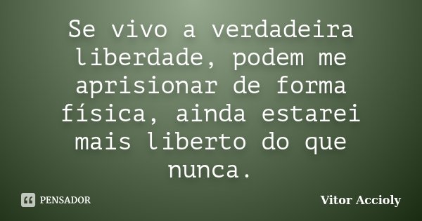 Se vivo a verdadeira liberdade, podem me aprisionar de forma física, ainda estarei mais liberto do que nunca.... Frase de Vitor Accioly.