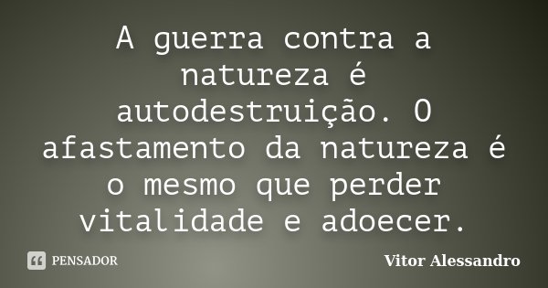 A guerra contra a natureza é autodestruição. O afastamento da natureza é o mesmo que perder vitalidade e adoecer.... Frase de Vitor Alessandro.