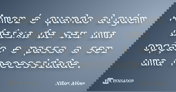 Amor é quando alguém deixa de ser uma opção e passa a ser uma necessidade.... Frase de Vitor Alves.