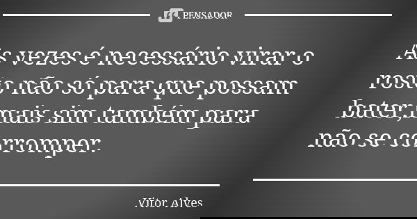 As vezes é necessário virar o rosto não só para que possam bater,mais sim também para não se corromper.... Frase de Vitor alves.