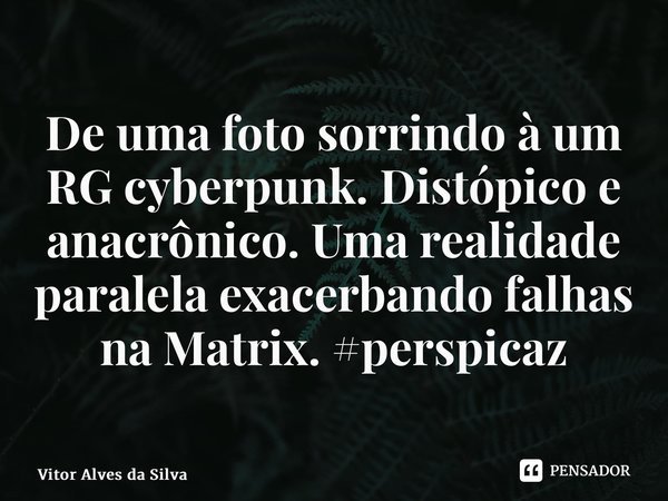 De uma foto sorrindo à um RG cyberpunk.Distópico e anacrônico.Uma realidade paralela exacerbando falhas na Matrix. #perspicaz... Frase de Vitor Alves da Silva.
