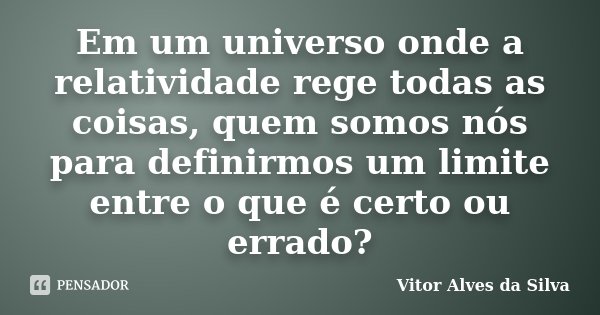 Em um universo onde a relatividade rege todas as coisas, quem somos nós para definirmos um limite entre o que é certo ou errado?... Frase de Vitor Alves da Silva.