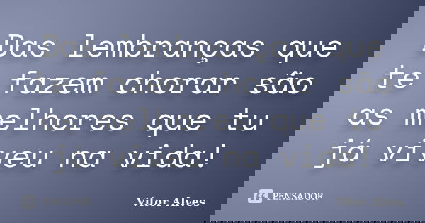 Das lembranças que te fazem chorar são as melhores que tu já viveu na vida!... Frase de Vitor Alves.