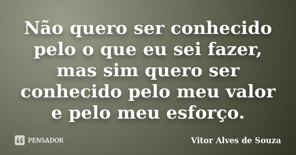 Não quero ser conhecido pelo o que eu sei fazer, mas sim quero ser conhecido pelo meu valor e pelo meu esforço.... Frase de Vitor Alves de Souza.