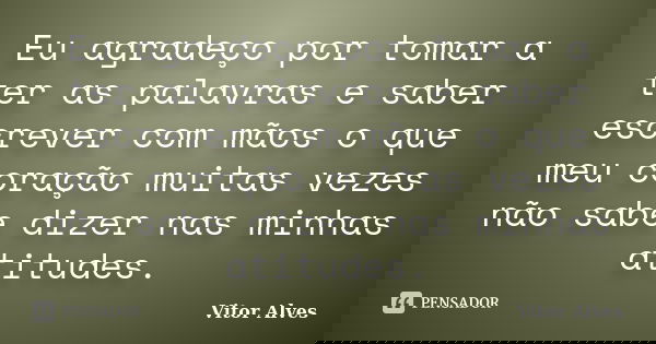Eu agradeço por tomar a ter as palavras e saber escrever com mãos o que meu coração muitas vezes não sabe dizer nas minhas atitudes.... Frase de Vitor Alves.