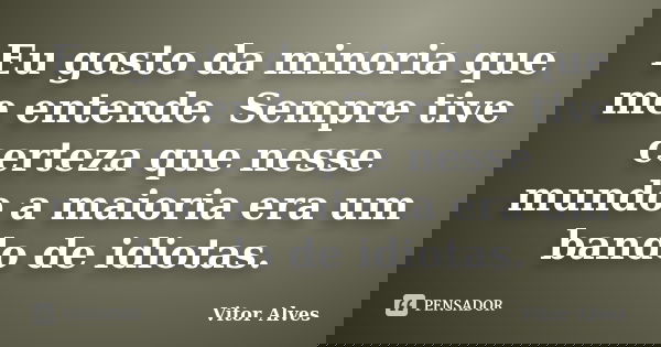 Eu gosto da minoria que me entende. Sempre tive certeza que nesse mundo a maioria era um bando de idiotas.... Frase de Vitor Alves.