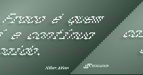 Fraco é quem cai e continua caído.... Frase de Vitor Alves.