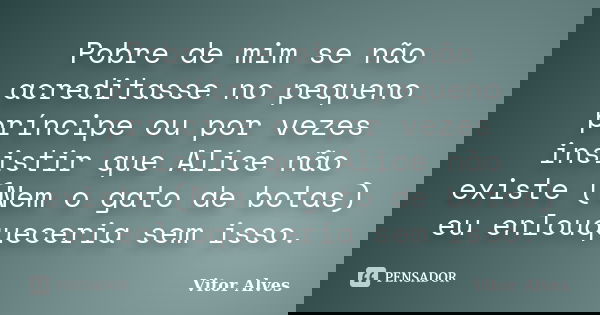 Pobre de mim se não acreditasse no pequeno príncipe ou por vezes insistir que Alice não existe (Nem o gato de botas) eu enlouqueceria sem isso.... Frase de Vitor Alves.