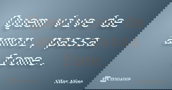 Quem vive de amor, passa fome.... Frase de Vitor Alves.