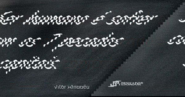 Ser humano é sofrer com os 7 pecados capitais.... Frase de Vitor Amadeu.