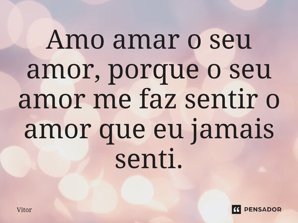 ⁠Amo amar o seu amor, porque o seu amor me faz sentir o amor que eu jamais senti.... Frase de Vitor.
