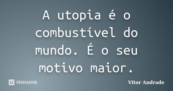 A utopia é o combustível do mundo. É o seu motivo maior.... Frase de Vitor Andrade.