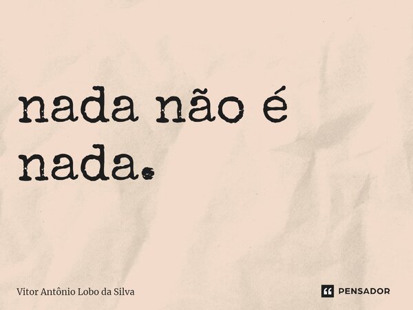 ⁠nada não é nada.... Frase de Vitor Antônio Lobo da Silva.