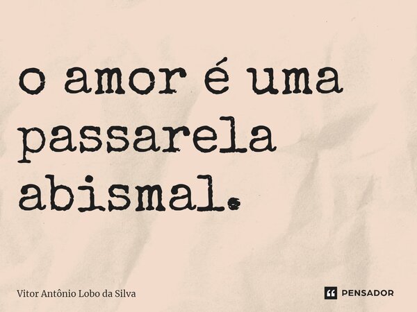 ⁠o amor é uma passarela abismal.... Frase de Vitor Antônio Lobo da Silva.