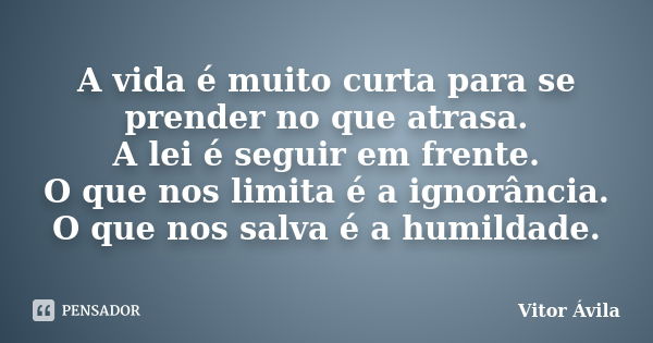 A vida é muito curta para se prender no que atrasa. A lei é seguir em frente. O que nos limita é a ignorância. O que nos salva é a humildade.... Frase de Vitor Ávila.