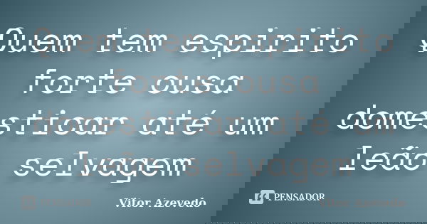 Quem tem espirito forte ousa domesticar até um leão selvagem... Frase de Vitor Azevedo.