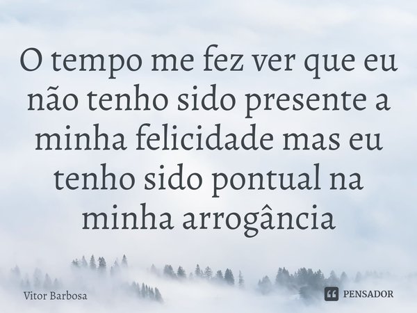 ⁠O tempo me fez ver que eu não tenho sido presente a minha felicidade mas eu tenho sido pontual na minha arrogância... Frase de Vitor Barbosa.