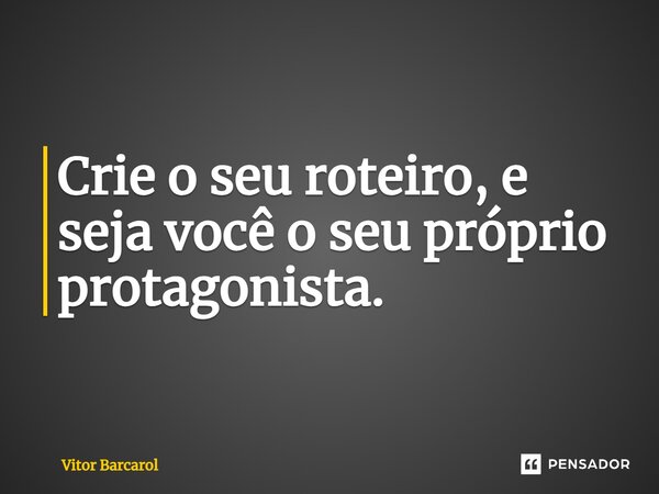 ⁠Crie o seu roteiro, e seja você o seu próprio protagonista.... Frase de Vitor Barcarol.