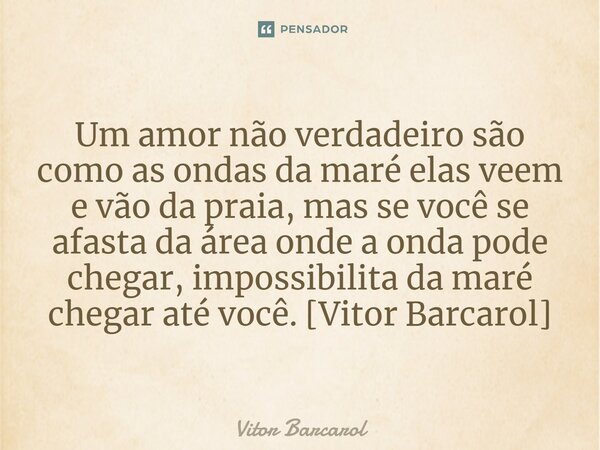 ⁠Um amor não verdadeiro são como as ondas da maré elas veem e vão da praia, mas se você se afasta da área onde a onda pode chegar, impossibilita da maré chegar ... Frase de Vitor Barcarol.