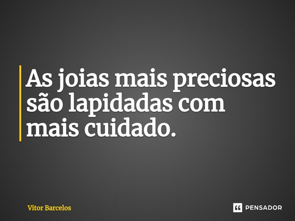 ⁠As joias mais preciosas são lapidadas com mais cuidado.... Frase de Vitor Barcelos.