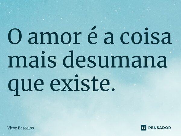 ⁠O amor é a coisa mais desumana que existe.... Frase de Vitor Barcelos.