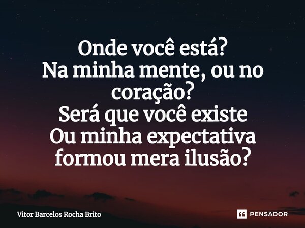 Onde você está? Na minha mente, ou no coração? Será que você existe Ou minha expectativa formou mera ilusão?⁠... Frase de Vitor Barcelos Rocha Brito.