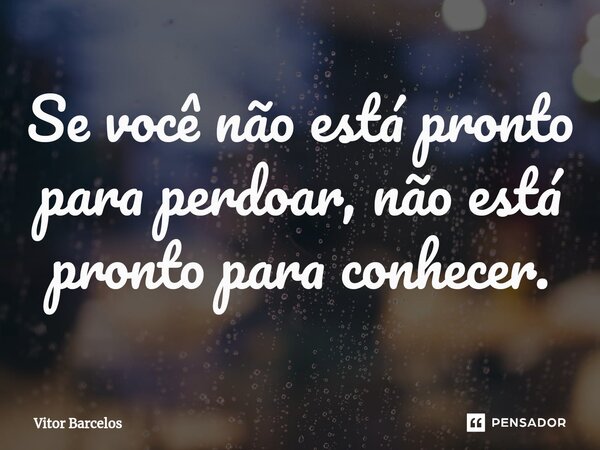 ⁠Se você não está pronto para perdoar, não está pronto para conhecer.... Frase de Vitor Barcelos.